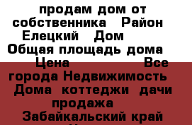 продам дом от собственника › Район ­ Елецкий › Дом ­ 112 › Общая площадь дома ­ 87 › Цена ­ 2 500 000 - Все города Недвижимость » Дома, коттеджи, дачи продажа   . Забайкальский край,Чита г.